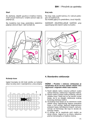 Page 73BIH| Priručnik za upotrebu
Start
Za  startanje,  slijediti  upustva  iz  knjižice  motora,
znači  povući  kočnicu(1)  i  snažno  povući  sajlu  za
paljenje (2). 
Na  modelima  koji  imaju  predviđeno  električno
paljenje okrenuti ključ i dati kontakt (3).
Košenje trave
Izgled  travnjaka  će  biti  bolji  ukoliko  se  košenje
obavi na istoj visini i naizmjenično u dva smijera. Kraj rada
Na  kraju  rada,  pustiti  kočnicu  (1)  i  skinuti  poklo-
pac od svječice (2). 
Sa modela gdje je to predviđeno,...