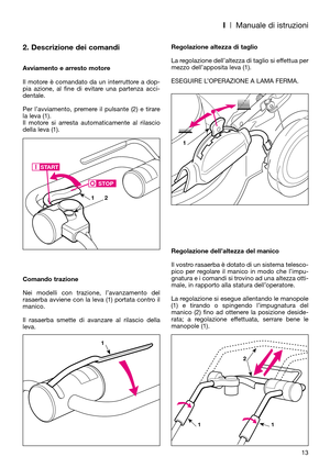 Page 15I| Manuale di istruzioni
2. Descrizione dei comandi
Avviamento e arresto motore
Il motore è comandato da un interruttore a dop-
pia azione, al fine di evitare una partenza acci-
dentale.
Per l’avviamento, premere il pulsante (2) e tirare
la leva (1). 
Il motore si arresta automaticamente al rilascio
della leva (1).
Comando trazione
Nei modelli con trazione, l’avanzamento del
rasaerba avviene con la leva (1) portata contro il
manico. 
Il rasaerba smette di avanzare al rilascio della
leva.Regolazione...