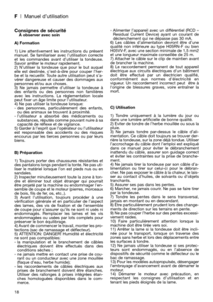 Page 20F| Manuel d’utilisation
18
Consignes de sécuritéÀ observer avec soin
A) Formation
1) Lire attentivement les instructions du présent
manuel. Se familiariser avec l’utilisation correcte
et les commandes avant d’utiliser la tondeuse.
Savoir arrêter le moteur rapidement.
2) N’utiliser la tondeuse que pour le but auquel
elle est destinée, c’est-à-dire pour couper l’her-
be et la recueillir. Toute autre utilisation peut s’a-
vérer dangereuse et causer des dommages aux
personnes et/ou aux choses.
3) Ne jamais...