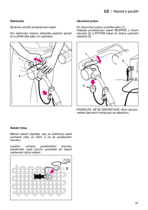 Page 33CZ| Návod k použití
31 Startování
Správně uchyUte prodlužovací kabel.
Pro  startování  motoru  stiskněte  pojistný  spínač
(2) a přitáhněte páku (1) vypínače.
Sekání trávy
Během  sekání  zajistěte,  aby  se  elektrický  kabel
nacházel  vždy  za  Vámi  a  na  již  posekaném
trávníku.
Lepšího  vzhledu  posekaného  trávníku
dosáhnete,  když  plochu  posekáte  při  stejně
nastavené výšce sekání.Ukončení práce
Po dokončení práce uvolněte páku (1).
Odpojte  prodlužovací  kabel  NEJPRVE  z  hlavní
zásuvky  (2)...
