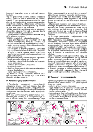 Page 37PL| Instrukcje obsługi
35 instrukcji,  trzymając  stopy  z  dala  od  korpusu
kosiarki. 
15)  Nie  przechylać  kosiarki  podczas  włączania
silnika,  chyba  że  jest  to  konieczne  do  urucho-
mienia.  W  tym  wypadku  nie  przechylać  jej  bard-
ziej, niż jest to absolutnie konieczne oraz podno-
sić  jedynie  od  strony  oddalonej  od  użytkownika.
Przed  obniżeniem  kosiarki  upewnić  się  zawsze,
że obie ręce znajdują się na sterze.
16) Nie przybliżać rąk i stóp w stronę wirujących
elementów...