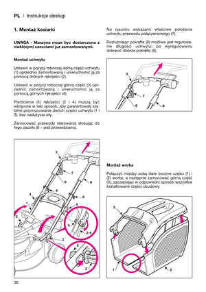 Page 38PL| Instrukcje obsługi
1. Montaż kosiarki
UWAGA  -  Maszyna  moze  byc  dostarczona  z
niektórymi czesciami juz zamontowanymi.
Montaż uchwytu
Ustawić w pozycji roboczej dolną część uchwytu
(1) uprzednio zamontowaną i unieruchomić ją za
pomocą dolnych rękojeści (2).
Ustawić  w  pozycji  roboczej  górną  część  (3)  upr-
zednio  zamontowaną  i  unieruchomić  ją  za
pomocą górnych rękojeści (4).
Pierścienie  (5)  rękojeści  (2  i  4)  muszą  być
wkręcone w taki sposób, aby gwarantowały sta-
bilne...