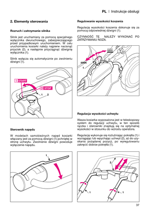 Page 39PL| Instrukcje obsługi
2. Elementy sterowania
Rozruch i zatrzymanie silnika
Silnik  jest  uruchamiany  za  pomocą  specjalnego
wyłącznika  dwuruchowego,  zabezpieczającego
przed  przypadkowym  uruchomieniem.  W  celu
uruchomienia  kosiarki  należy  najpierw  nacisnąć
przycisk  (2),  a  następnie  przyciągnąć  dźwignię
wyłącznika (1). 
Silnik  wyłącza  się  automatycznie  po  zwolnieniu
dźwigni (1).
Sterownik napędu
W  modelach  samobieżnych  napęd  kosiarki
włączany jest za pomocą dźwigni (1) pchniętej...