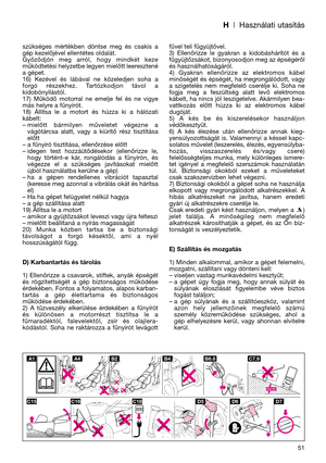 Page 53H| Használati utasítás
51 szükséges  mértékben  döntse  meg  és  csakis  a
gép kezelőjével ellentétes oldalát. 
Győződjön  meg  arról,  hogy  mindkét  keze
működtetési helyzetbe legyen mielőtt leeresztené
a gépet.
16)  Kezével  és  lábával  ne  közeledjen  soha  a
forgó  részekhez.  Tartózkodjon  távol  a
kidobónyílástól.
17)  Működő  motorral  ne  emelje  fel  és  ne  vigye
más helyre a fűnyírót.
18)  Állítsa  le  a  motort  és  húzza  ki  a  hálózati
kábelt:
– mielőtt  bármilyen  műveletet  végezne  a...