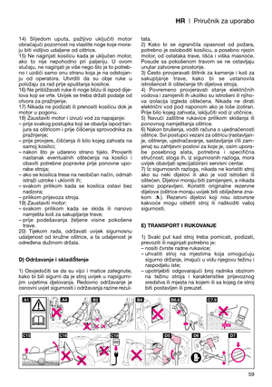 Page 61HR| Priručnik za uporabo
59 14)  Slijedom  uputa,  pažljivo  uključiti  motor
obraćajući pozornost na vlastite noge koje mora-
ju biti vidljivo udaljene od oštrice.
15)  Ne  naginjati  kosilicu  kada  je  uključen  motor,
ako  to  nije  nepohodno  pri  paljenju.  U  ovom
slučaju, ne naginjati je više nego što je to potreb-
no i uzdići samo onu stranu koja je na odstojan-
ju  od  operatora.  Utvrditi  da  su  obje  ruke  u
položaju za rad prije spuštanja kosilice.
16) Ne približavati ruke ili noge blizu...