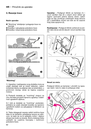 Page 64HR| Priručnik za uporabo
62
3. Rezanje trave
Naóin uporabe
❶"Mulching" drobljenje i polaganje trave na
travnjak
❷Kosidba i sakupljanje pokošene trave
❸Kosidba i izbacivanje pokošene trave
“Mulching”
1) Ugradnja i rasklapanje ovog dodatka mora se
uvijek  obavljati  dok  je  motor  isključen,  nakon
izvlačenje ključa za paljenje (ako je predviđen), u
protivnom  slučaju  skida  se  kapica  svijećice
motora.
2) Postaviti  dodatak  za  "mulching"  imajuci  na
umu da treba provjeriti ispravnu...