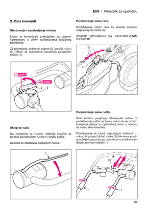 Page 71BIH| Priručnik za upotrebu
2. Opis komandi
Startovanje i zaustavljanje motora
Motor  je  kontrolisan  prekidačem  sa  duplom
komandom,  s  ciljem  spriječavanja  slučajnog
pokretanja.
Za pokretanje, pritisnuti dugme (2) i povići ručicu
(1).  Motor  se  automatski  zaustavlja  puštanjem
ručice (1).
Sklop za vuču
Na  modelima  sa  vučom,  kretanje  kosilice  se
postiže povlačenjem ručice (1) protiv ručke.
Kosilica se zaustavlja puštanjem ručice.Podešavanje visine reza
Podešavanje  visine  reza  se  obavlja...