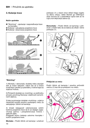 Page 72BIH| Priručnik za upotrebu
70
3. Košenje trave
Način upotrebe
❶ “Mulching” - sjeckanje i raspoređivanje trave
na travnjaku
❷ Košenje i sakupljanje posječene trave
❸ Košenje i izbacivanje posječene trave
“Mulching”
1)  Montažu  i  demontažu  dodatka  treba  obavljati
dok  je  motor  isključen,  nakon  što  se  iz  brave
izvadi ključ (ukoliko je pedviđen), ili skine kapa sa
svjećice motora. 
2) Primjeniti dodatak za «mulching» uz prethodnu
provjeru pravilnog fiksiranja i stabilnosti namonti-
ranih...