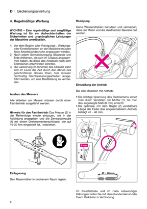 Page 108
4. Regelmäßige Wartung
WICHTIG – Eine regelmäßige und sorgfältige
Wartung ist für ein Aufrechterhalten der
Sicherheiten und ursprünglichen Leistungen
der Maschine unerlässlich.
1) Vor dem Beginn aller Reinigungs-, Wartungs-
oder Einstellarbeiten an der Maschine müssen
feste Arbeitshandschuhe angezogen werden.
2) Nach jedem Schneidevorgang Grasreste und
Erde entfernen, die sich im Chassis angesam-
melt haben, da diese das Anlassen nach dem
Eintrocknen erschweren könnten.
3) Die Lackierung im Innenteil...