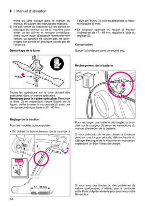 Page 26F| Manuel d’utilisation
ment du côté indiqué dans le manuel du
moteur, en suivant les instructions relatives.
5) Ne pas verser de l’essence sur les parties en
plastique du moteur ou de la machine pour
eviter de les abîmer et nettoyer immédiate-
ment toute trace d’essence éventuellement
versée. La garantie ne couvre pas les dom-
mages aux parties en plastique causés par de
l’essence.
Démontage de la lame
Toutes les opérations sur la lame doivent être
exécutées dans un centre spécialisé.
Remarque pour le...