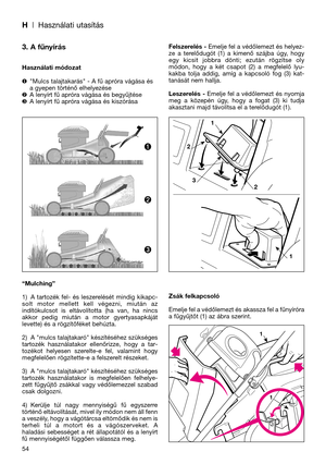 Page 56H| Használati utasítás
3. A fűnyírás
Használati módozat
❶"Mulcs talajtakarás" - A fű apróra vágása és
a gyepen történő elhelyezése
A lenyírt fű apróra vágása és begyűjtése
❸A lenyírt fű apróra vágása és kiszórása
“Mulching”
1) A  tartozék  fel-  és  leszerelését  mindig  kikapc-
solt  motor  mellett  kell  végezni,  miután  az
indítókulcsot  is  eltávolította  (ha  van,  ha  nincs
akkor  pedig  miután  a  motor  gyertyasapkáját
levette) és a rögzítőféket behúzta.
2) A "mulcs talajtakaró"...