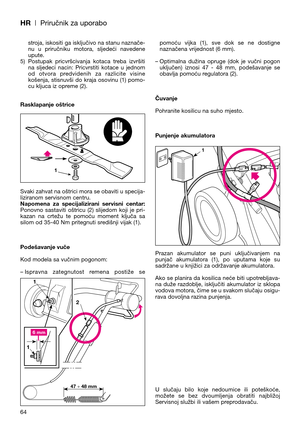 Page 66HR| Priručnik za uporabo
stroja, iskositi ga isključivo na stanu naznače-
nu  u  priručniku  motora,  sljedeći  navedene
upute.
5) Postupak  pricvršcivanja  kotaca  treba  izvršiti
na  sljedeci  nacin:  Pricvrstiti  kotace  u  jednom
od  otvora  predvidenih  za  razlicite  visine
košenja,  stisnuvši  do  kraja  osovinu  (1)  pomo-
cu kljuca iz opreme (2).
Rasklapanje oštrice
Svaki zahvat na oštrici mora se obaviti u specija-
liziranom servisnom centru.
Napomena  za  specijalizirani  servisni  centar:...