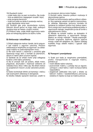 Page 69BIH| Priručnik za upotrebu
19) Zaustaviti motor:
– uvijek kada niko ne pazi na kosilicu. Na mode-
lima sa električnim napajanjem izvaditi i ključ;
– prije punjenja benzinom
– svaki put kada se skida ili postavlja vrećica;
– prije regulisanja visine reza.
20)  Smanjiti  gas  prije  zaustavljanja  motora.
Zatvoriti  dovod  goriva  na  kraju  rada,  poštujući
uputstva koja se nalaze u knjžici motora.
21) Prilikom rada, uvijek držati sigurnosno rasto-
janje od rotirajućeg sječiva za dužinu ručke.
D)...