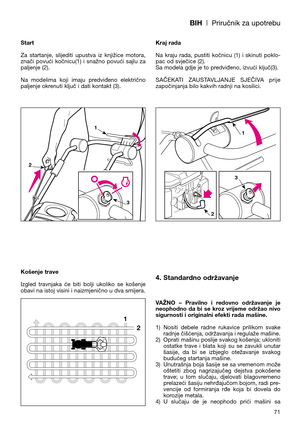 Page 73BIH| Priručnik za upotrebu
Start
Za  startanje,  slijediti  upustva  iz  knjižice  motora,
znači  povući  kočnicu(1)  i  snažno  povući  sajlu  za
paljenje (2). 
Na  modelima  koji  imaju  predviđeno  električno
paljenje okrenuti ključ i dati kontakt (3).
Košenje trave
Izgled  travnjaka  će  biti  bolji  ukoliko  se  košenje
obavi na istoj visini i naizmjenično u dva smijera. Kraj rada
Na  kraju  rada,  pustiti  kočnicu  (1)  i  skinuti  poklo-
pac od svječice (2). 
Sa modela gdje je to predviđeno,...