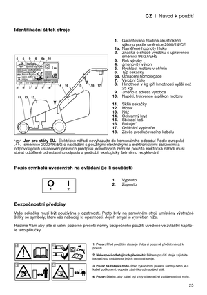 Page 27CZ| Návod k použití
25
Identifikační štítek stroje
Popis symbolů uvedených na ovládání (je-li součástí)
Bezpečnostní předpisy
Vaše  sekačka  musí  být  používána  s  opatrností.  Proto  byly  na  samotném  stroji  umístěny  výstražné
štítky se symboly, které vás nabádají k opatrnosti. Jejich smysl je vysvětlen níže. 
Radíme Vám aby jste si velmi pozorně prečetli normy bezpečného použití uvedené ve zvláštní kapito-
le této příručky.1.Garantovaná hladina akustického
výkonu podle směrnice 2000/14/CE...