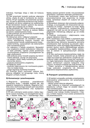 Page 37PL| Instrukcje obsługi
instrukcji,  trzymając  stopy  z  dala  od  korpusu
kosiarki. 
15)  Nie  przechylać  kosiarki  podczas  włączania
silnika,  chyba  że  jest  to  konieczne  do  urucho-
mienia.  W  tym  wypadku  nie  przechylać  jej  bard-
ziej, niż jest to absolutnie konieczne oraz podno-
sić  jedynie  od  strony  oddalonej  od  użytkownika.
Przed  obniżeniem  kosiarki  upewnić  się  zawsze,
że obie ręce znajdują się na sterze.
16) Nie przybliżać rąk i stóp w stronę wirujących
elementów  kosiarki....