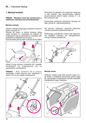 Page 38PL| Instrukcje obsługi
1. Montaż kosiarki
UWAGA  -  Maszyna  moze  byc  dostarczona  z
niektórymi czesciami juz zamontowanymi.
Montaż uchwytu
Ustawić dźwignię regulującą wysokość koszenia
trawy w pozycji «5».
Wsunąć  do  oporu,  w  otwory  korpusu,  dolną
część  uchwytu  (1)  i  przykręcić  go  śrubami  (2)
znajdującymi się na wyposażeniu, uważając, aby
przykręcić je dokładnie aż do oporu.
Przymocować górną część uchwytu (3) do części
dolnej  (1)  przy  pomocy  uchwytów  (4)  i  nasadek
metalowych  (5)...