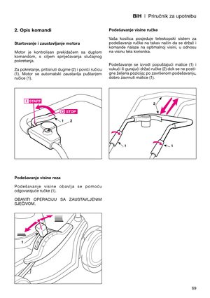 Page 71BIH| Priručnik za upotrebu
2. Opis komandi
Startovanje i zaustavljanje motora
Motor  je  kontrolisan  prekidačem  sa  duplom
komandom,  s  ciljem  spriječavanja  slučajnog
pokretanja.
Za pokretanje, pritisnuti dugme (2) i povići ručicu
(1).  Motor  se  automatski  zaustavlja  puštanjem
ručice (1).
Podešavanje visine reza
Podešavanje  visine  obavlja  se  pomoću
odgovarajuće ručke (1).
OBAVITI  OPERACIJU  SA  ZAUSTAVLJENIM
SJEČIVOM. Podešavanje visine ručke
Vaša  kosilica  posjeduje  teleskopski  sistem...