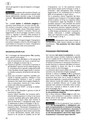 Page 22ridurre gli ingombri in fase di trasporto o immagaz-
zinaggio.
Attenzione   Il supporto del manubrio è fissato, sul
tubo di trasmissione, nella posizione indicata dalla
freccia dell’etichetta riportata a pag. 9 di questo
manuale.Tale posizione non deve essere varia-
ta.
Per i modelli duplexdi cilindrata maggioreil
manubrio viene fissato con un’unica vite (fig. 2B).
Per montare il manubrio: svitare (in senso antiora-
rio) la vite di fissaggio, alzare il blocchetto superio-
re di serraggio e inserire il...