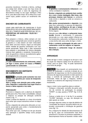 Page 95ponentes mecânicos. Controle a lâmina, verifique
que esteja bem afiada e que não haja sinais de
danos. Controle que a caixa de segurança do
disco/lâmina esteja no seu lugar. Verifique o filtro
do ar, pois deve estar limpo. Se os filtros do ar esti-
verem sujos, podem causar um rendimento infe-
rior.
ENCHER DE CARBURANTE
USAR UMA MISTURA DE GASOLINA E ÓLEO
ESPECÍFICO DE ALTA QUALIDADE PARA MOTO-
RES DE 2 TEMPOS NUM PERCENTUAL DE 2%.
PERCENTUAL DE GASOLINA - ÓLEO 50:1
= 2% de óleo
Para preparar a mistura,...