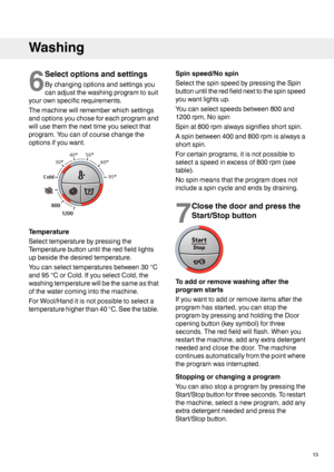 Page 136
Selectoptionsandsettings
Bychangingoptionsandsettingsyou
canadjustthewashingprogramtosuit
yourownspecificrequirements.
Themachinewillrememberwhichsettings
andoptionsyouchoseforeachprogramand
willusethemthenexttimeyouselectthat
program.Youcanofcoursechangethe
optionsifyouwant.
Temperature
Selecttemperaturebypressingthe
Temperaturebuttonuntiltheredfieldlights
upbesidethedesiredtemperature.
Youcanselecttemperaturesbetween30°C
and95°CorCold.IfyouselectCold,the
washingtemperaturewillbethesameasthat...