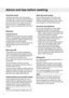 Page 10Colouredcotton
Colouredcottonitemswiththewashing
instruction60°Cshouldbewashedat60°C
forthefirsttimeinordertoremoveanyexcess
dye.Ifyoudonotdoso,thereisariskthat
thecolourwillrun.Usedetergentwithout
bleachinordertopreservethecolourofthe
fabric.
Delicates
Unbleachedlinen
Unbleachedlinenfabricsshouldbewashed
at60°C,usingdetergentcontainingnobleach
oropticalwhiteners.Heavily-soiledlinencan
occasionallybewashedathigher
temperatures,butnottoooftenbecausethe
heatcandestroythelinen’sshineand
strength....