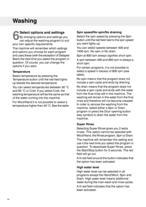 Page 146
Selectoptionsandsettings
Bychangingoptionsandsettingsyou
canadjustthewashingprogramtosuit
yourownspecificrequirements.
Themachinewillrememberwhichsettings
andoptionsyouchooseforeachprogram
andusesthese(withtheexceptionofDelayed
Start)thenexttimeyouselecttheprogramin
question.Ofcourse,youcanchangethe
optionsifyouwant.
Temperature
Selecttemperaturebypressingthe
Temperaturebuttonuntiltheredfieldlights
upbesidethedesiredtemperature.
Youcanselecttemperaturesbetween30°C
and95°CorCold.IfyouselectCold,the...