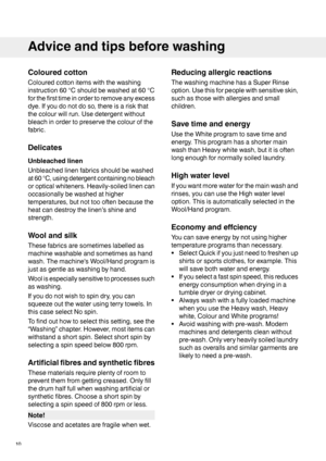 Page 10Colouredcotton
Colouredcottonitemswiththewashing
instruction60°Cshouldbewashedat60°C
forthefirsttimeinordertoremoveanyexcess
dye.Ifyoudonotdoso,thereisariskthat
thecolourwillrun.Usedetergentwithout
bleachinordertopreservethecolourofthe
fabric.
Delicates
Unbleachedlinen
Unbleachedlinenfabricsshouldbewashed
at60°C,usingdetergentcontainingnobleach
oropticalwhiteners.Heavily-soiledlinencan
occasionallybewashedathigher
temperatures,butnottoooftenbecausethe
heatcandestroythelinen’sshineand
strength....