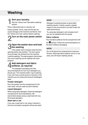 Page 111
Sortyourlaundry.
Seethe"AdviceandTipsbeforewashing"
section.
Placeunderwiredbrasinalaundrynet.
Emptypockets.Coins,nailsandthelikecan
causedamagetothemachineandfabrics.See
the"AdviceandTips"sectionbeforewashing.
2
Turnonthemainpowerswitch
3
Openthewasherdoorandload
thewashing
Ifthewasherdoorisclosed,presstheDoor
openingbutton(keysymbol).Thedooropens
onceallwaterhasdrainedfromthemachine.
Loadthewashing.Thewashprogramchartshows
howmuchwashingcanbewashedwitheach
program.
4...