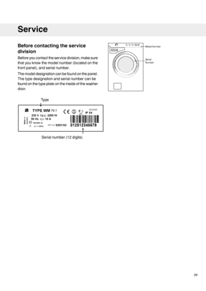 Page 29Beforecontactingtheservice
division
Beforeyoucontacttheservicedivision,makesure
thatyouknowthemodelnumber(locatedonthe
frontpanel),andserialnumber.
Themodeldesignationcanbefoundonthepanel.
Thetypedesignationandserialnumbercanbe
foundonthetypeplateontheinsideofthewasher
door.
29
Service
1
Serialnumber(12digits)
70.1Type   ModelNumber
SerialNumber   