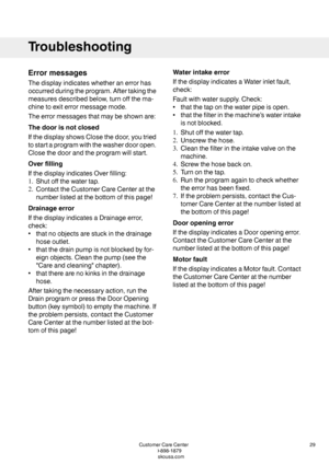 Page 29Errormessages
Thedisplayindicateswhetheranerrorhas
occurredduringtheprogram.Aftertakingthe
measuresdescribedbelow,turnoffthema-
chinetoexiterrormessagemode.
Theerrormessagesthatmaybeshownare:
Thedoorisnotclosed
IfthedisplayshowsClosethedoor,youtried
tostartaprogramwiththewasherdooropen.
Closethedoorandtheprogramwillstart.
Overfilling
IfthedisplayindicatesOverfilling:
1.Shutoffthewatertap.
2.ContacttheCustomerCareCenteratthe
numberlistedatthebottomofthispage!
Drainageerror...