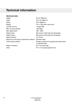 Page 30Technicaldata
331/2''(850mm)Height:
237/16''(595mm)Width:
23.0"(585mm)Depth:
161(172)lb(withouterdoor)Weight:
13.2gal(50l)Cylindervolume:
13lb(6kg)Max.laundrycapacity:
400-1600Spinspeed(rpm)
Seeserialnumbertagandratingplate.Ratedpower:
Seeserialnumbertagandratingplate.Heateroutput:
14-145psiWaterpressure:
StainlesssteelWashdrumandliquidcompartmentmaterial:
Powder-coatedandhot-galvanizedsheetsteel
orstainlesssteel.
Outercasingmaterial:
59"(1.5m)pexpipeWaterconnection:...