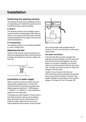 Page 27Positioning the washing machine
The washing machine can be installed as a built-in
or freestanding unit. Position the machine so that
the electrical plug is easily accessible.
A. Built-in
The washing machine can be installed under a
counter top with a working height of 850–900 mm.
Leave a 5 mm space around the entire machine,
including between the rear edge of the top cover
and the wall behind it.
B. Freestanding
The washing machine can be positioned beside
or under a tumble dryer.
Adjusting the feet...