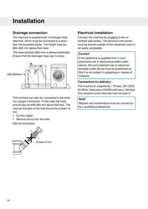 Page 28Drainage connection
The machine is supplied with a drainage hose
attached, which must be connected to a drain.
See the examples below. The height must be
600–900 mm above floor level.
The lower position (600 mm) is always preferable.
Ensure that the drainage hose has no kinks.
The machine can also be connected to the drain
via a spigot connection. In this case the hose
should also be 600-900 mm above the floor. The
internal diameter of the hole should be at least 18
mm.
•
Cut the nipple
• Remove burrs...