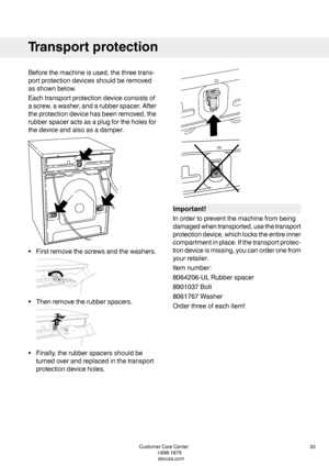 Page 33Beforethemachineisused,thethreetrans-
portprotectiondevicesshouldberemoved
asshownbelow.
Eachtransportprotectiondeviceconsistsof
ascrew,awasher,andarubberspacer.After
theprotectiondevicehasbeenremoved,the
rubberspaceractsasaplugfortheholesfor
thedeviceandalsoasadamper.
•Firstremovethescrewsandthewashers.
•Thenremovetherubberspacers.
•Finally,therubberspacersshouldbe
turnedoverandreplacedinthetransport
protectiondeviceholes.
Important!
Inordertopreventthemachinefrombeing...