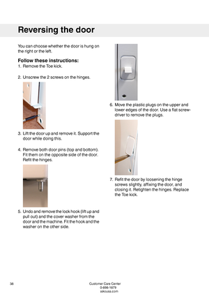 Page 38Youcanchoosewhetherthedoorishungon
therightortheleft.
Followtheseinstructions:
1.RemovetheToekick.
2.Unscrewthe2screwsonthehinges.
3.Liftthedoorupandremoveit.Supportthe
doorwhiledoingthis.
4.Removebothdoorpins(topandbottom).
Fitthemontheoppositesideofthedoor.
Refitthehinges.
5.Undoandremovethelockhook(liftupand
pullout)andthecoverwasherfromthe
doorandthemachine.Fitthehookandthe
washerontheotherside.
6.Movetheplasticplugsontheupperand
loweredgesofthedoor.Useaflatscrew-
drivertoremovetheplugs....