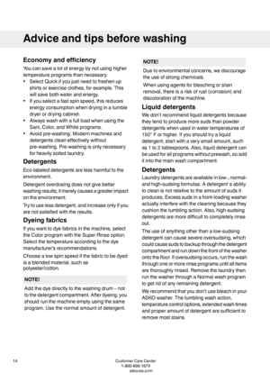 Page 14Economyandefficiency
Youcansavealotofenergybynotusinghigher
temperatureprogramsthannecessary.
•SelectQuickifyoujustneedtofreshenup
shirtsorexerciseclothes,forexample.This
willsavebothwaterandenergy.
•Ifyouselectafastspinspeed,thisreduces
energyconsumptionwhendryinginatumble
dryerordryingcabinet.
•Alwayswashwithafullloadwhenusingthe
Sani,Color,andWhiteprograms.
•Avoidpre-washing.Modernmachinesand
detergentscleaneffectivelywithout
pre-washing.Pre-washingisonlynecessary
forheavilysoiledlaundry.
Detergents...