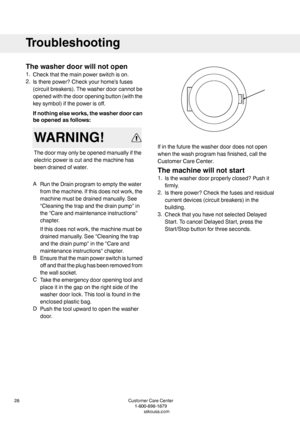 Page 28Thewasherdoorwillnotopen
1.Checkthatthemainpowerswitchison.
2.Istherepower?Checkyourhome’sfuses
(circuitbreakers).Thewasherdoorcannotbe
openedwiththedooropeningbutton(withthe
keysymbol)ifthepowerisoff.
Ifnothingelseworks,thewasherdoorcan
beopenedasfollows:
WARNING!
Thedoormayonlybeopenedmanuallyifthe
electricpoweriscutandthemachinehas
beendrainedofwater.
ARuntheDrainprogramtoemptythewater
fromthemachine.Ifthisdoesnotwork,the
machinemustbedrainedmanually.See
"Cleaningthetrapandthedrainpump"in...