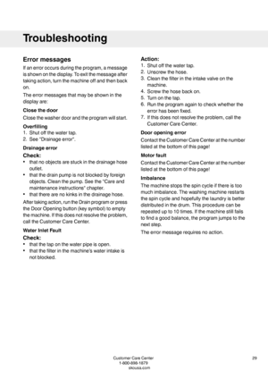 Page 29Errormessages
Ifanerroroccursduringtheprogram,amessage
isshownonthedisplay.Toexitthemessageafter
takingaction,turnthemachineoffandthenback
on.
Theerrormessagesthatmaybeshowninthe
displayare:
Closethedoor
Closethewasherdoorandtheprogramwillstart.
Overfilling
1.Shutoffthewatertap.
2.See"Drainageerror".
Drainageerror
Check:
•thatnoobjectsarestuckinthedrainagehose
outlet.
•thatthedrainpumpisnotblockedbyforeign
objects.Cleanthepump.Seethe"Careand
maintenanceinstructions"chapter....