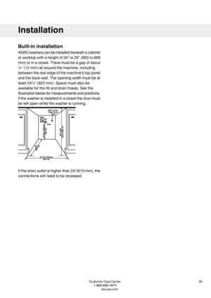 Page 35Built-ininstallation
ASKOwasherscanbeinstalledbeneathacabinet
orworktopwithaheightof34"to35"(863to889
mm)orinacloset.Theremustbeagapofabout
½"(12mm)allaroundthemachine,including
betweentherearedgeofthemachine'stoppanel
andthebackwall.Theopeningwidthmustbeat
least24½"(622mm).Spacemustalsobe
availableforthefillanddrainhoses.Seethe
illustrationbelowformeasurementsandpositions.
Ifthewasherisinstalledinaclosetthedoormust
beleftopenwhilethewasherisrunning....