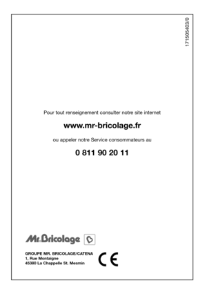 Page 40GROUPE MR. BRICOLAGE/CATENA
1, Rue Montaigne
45380 La Chappelle St. Mesmin
Pour tout renseignement consulter notre site internet
www.mr-bricolage.fr
ou appeler notre Service consommateurs au
0 811 90 20 11
171505403/0 