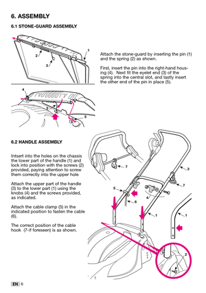 Page 216EN
6.1 STONE-GUARD ASSEMBLY
Attach the stone-guard by inserting the pin (1)
and the spring (2) as shown.  
First, insert the pin into the right-hand hous-
ing (4).  Next fit the eyelet end (3) of the
spring into the central slot, and lastly insert
the other end of the pin in place (5).
6.2 HANDLE ASSEMBLY
Intsert into the holes on the chassis
the lower part of the handle (1) and
lock into position with the screws (2)
provided, paying attention to screw
them correctly into the upper hole
Attach the upper...