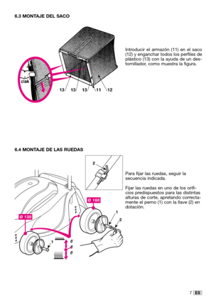 Page 347ES
6.3 MONTAJE DEL SACO
Introducir el armazón (11) en el saco
(12) y enganchar todos los perfiles de
plástico (13) con la ayuda de un des-
tornillador, como muestra la figura.
6.4 MONTAJE DE LAS RUEDAS
Para fijar las ruedas, seguir la
secuencia indicada. 
Fijar las ruedas en uno de los orifi-
cios predispuestos para las distintas
alturas de corte, apretando correcta-
mente el perno (1) con la llave (2) en
dotación.
Ø 130
Ø 160
1
1
2
2  