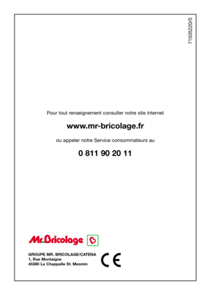 Page 39GROUPE MR. BRICOLAGE/CATENA
1, Rue Montaigne
45380 La Chappelle St. Mesmin
Pour tout renseignement consulter notre site internet
www.mr-bricolage.fr
ou appeler notre Service consommateurs au
0 811 90 20 11
71505220/0 