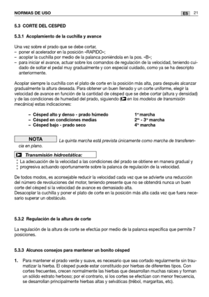 Page 103NORMAS DE USO21ES
5.3 CORTE DEL CESPED
5.3.1 Acoplamiento de la cuchilla y avance
Una vez sobre el prado que se debe cortar,
– poner el acelerador en la posición «RAPIDO»;
– acoplar la cuchilla por medio de la palanca poniéndola en la pos. «\
B»;
– para iniciar el avance, actuar sobre los comandos de regulación de la velocidad, teniendo cui-dado de soltar el pedal muy gradualmente y con especial cuidado, como ya\
 se ha descripto
anteriormente.
Acoplar siempre la cuchilla con el plato de corte en la...