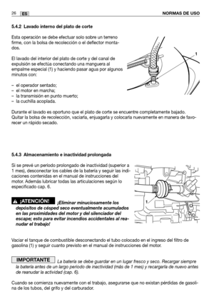 Page 108NORMAS DE USO26ES
5.4.2 Lavado interno del plato de corte
Esta operación se debe efectuar solo sobre un terreno
firme, con la bolsa de recolección o el deflector monta-
dos.
El lavado del interior del plato de corte y del canal de
expulsión se efectúa conectando una manguera al
empalme especial (1) y haciendo pasar agua por algunos
minutos con:
– el operador sentado;
– el motor en marcha;
– la transmisión en punto muerto;
– la cuchilla acoplada.
Durante el lavado es oportuno que el plato de corte se...