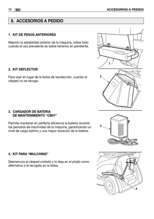 Page 120ACCESORIOS A PEDIDO38ES
1. KIT DE PESOS ANTERIORES
Mejoran la estabilidad anterior de la máquina, sobre todo
cuando el uso prevalente es sobre terrenos en pendiente. 
2. KIT DEFLECTOR
Para usar en lugar de la bolsa de recolección, cuando el
césped no se recoge.
3. CARGADOR DE BATERIADE MANTENIMIENTO “CB01”
Permite mantener en perfecta eficiencia la batería durante
los periodos de inactividad de la máquina, garantizando un
nivel de carga óptimo y una mayor duración de la batería.
4. KIT PARA “MULCHING”...