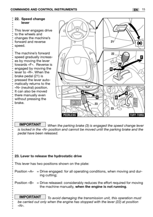 Page 57COMMANDS AND CONTROL INSTRUMENTS15EN
22. Speed changelever
This lever engages drive
to the wheels and
changes the machine’s
forward and reverse
speed.
The machine’s forward
speed gradually increas-
es by moving the lever
towards «F».  Reverse is
engaged by moving the
lever to «R». When the
brake pedal (21) is
pressed the lever auto-
matically returns to the
«N» (neutral) position.
It can also be moved
there manually even
without pressing the
brake.
When the parking brake (3) is engaged the speed change...