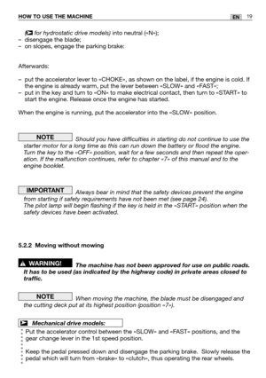 Page 61HOW TO USE THE MACHINE19EN
( for hydrostatic drive models)into neutral («N»);
– disengage the blade;
– on slopes, engage the parking brake:
Afterwards:
– put the accelerator lever to «CHOKE», as shown on the label, if th\
e engine is cold. If the engine is already warm, put the lever between «SLOW» and «FAST»;
– put in the key and turn to «ON» to make electrical contact, then turn to «START» to start the engine. Release once the engine has started.
When the engine is running, put the accelerator into the...