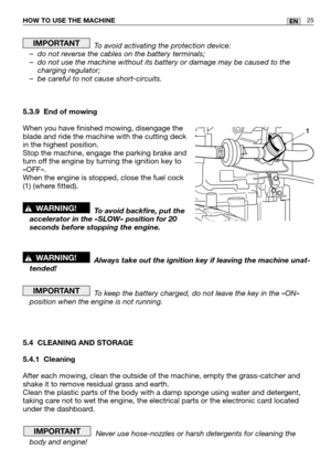 Page 67HOW TO USE THE MACHINE25EN
To avoid activating the protection device:
– do not reverse the cables on the battery terminals;
– do not use the machine without its battery or damage may be caused to the charging regulator;
– be careful to not cause short-circuits.
5.3.9 End of mowing
When you have finished mowing, disengage the
blade and ride the machine with the cutting deck
in the highest position.
Stop the machine, engage the parking brake and
turn off the engine by turning the ignition key to
«OFF»....